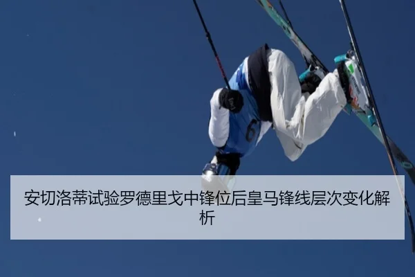安切洛蒂试验罗德里戈中锋位后皇马锋线层次变化解析