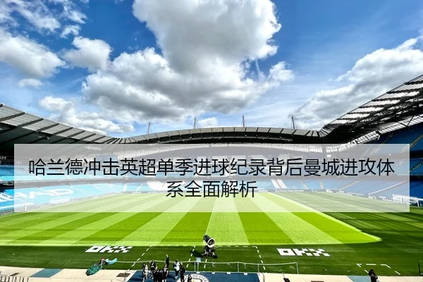 哈兰德冲击英超单季进球纪录背后曼城进攻体系全面解析