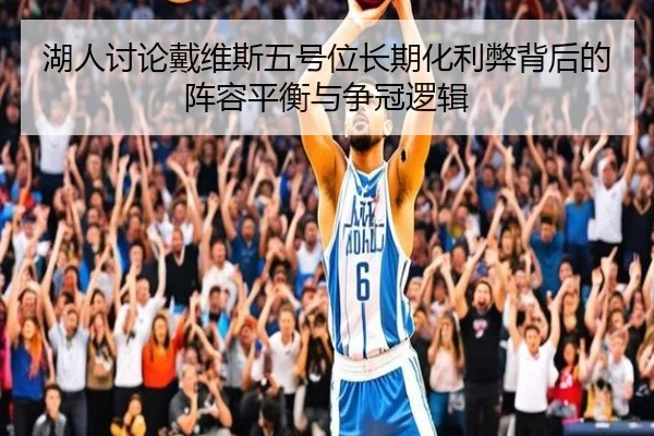 湖人讨论戴维斯五号位长期化利弊背后的阵容平衡与争冠逻辑