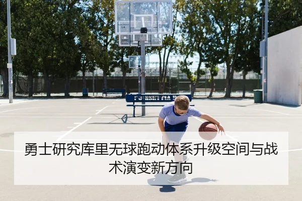 勇士研究库里无球跑动体系升级空间与战术演变新方向