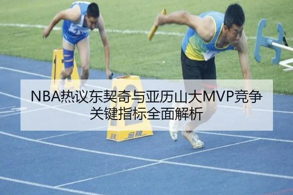 NBA热议东契奇与亚历山大MVP竞争关键指标全面解析